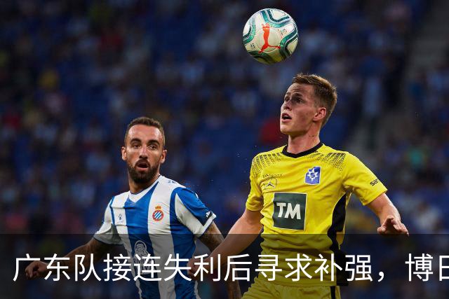 广东队接连失利后寻求补强，博日奇险遭清退